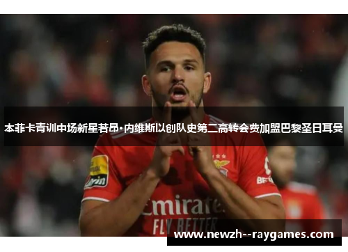 本菲卡青训中场新星若昂·内维斯以创队史第二高转会费加盟巴黎圣日耳曼