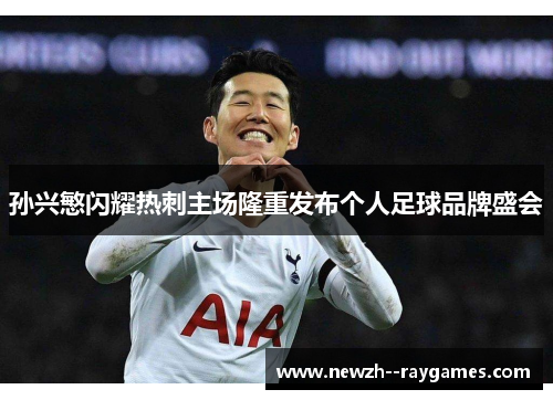孙兴慜闪耀热刺主场隆重发布个人足球品牌盛会 孙兴慜闪耀热刺主场隆重发布个人足球品牌盛会