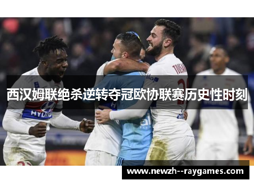 西汉姆联绝杀逆转夺冠欧协联赛历史性时刻 西汉姆联绝杀逆转夺冠欧协联赛历史性时刻