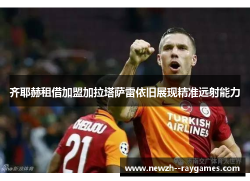 齐耶赫租借加盟加拉塔萨雷依旧展现精准远射能力 齐耶赫租借加盟加拉塔萨雷依旧展现精准远射能力