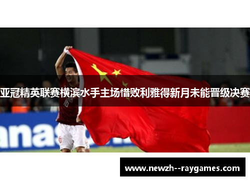亚冠精英联赛横滨水手主场惜败利雅得新月未能晋级决赛